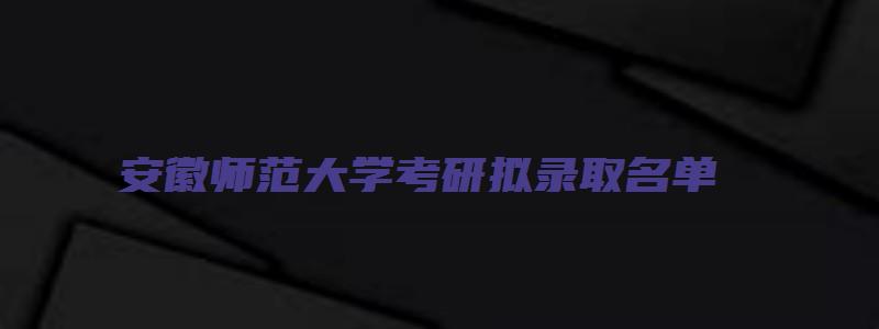 安徽师范大学考研拟录取名单