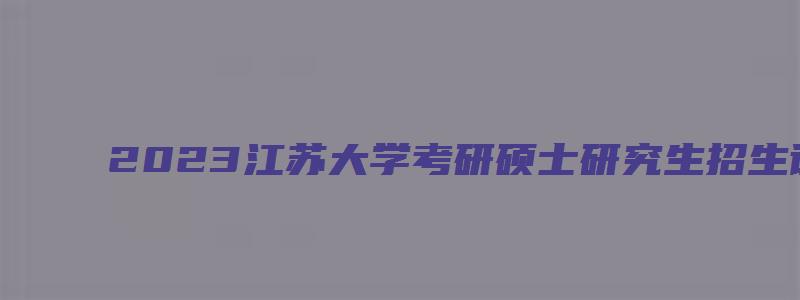 2023江苏大学考研硕士研究生招生调剂预报名通知