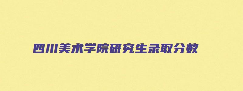 四川美术学院研究生录取分数