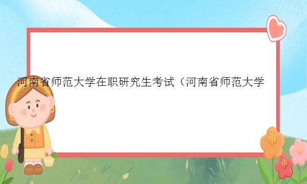 河南省师范大学在职研究生考试（河南省师范大学在职研究生考试时间）