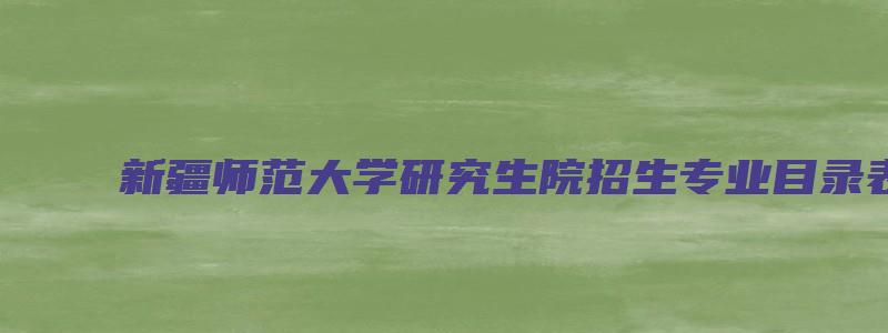 新疆师范大学研究生院招生专业目录表