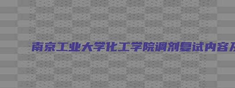 南京工业大学化工学院调剂复试内容及分数