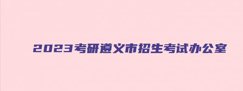 2023考研遵义市招生考试办公室