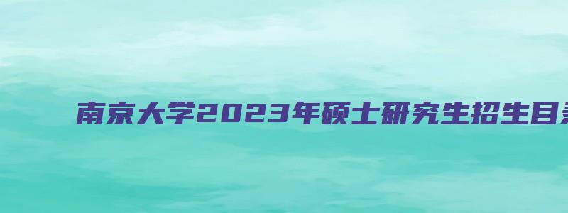 南京大学2023年硕士研究生招生目录