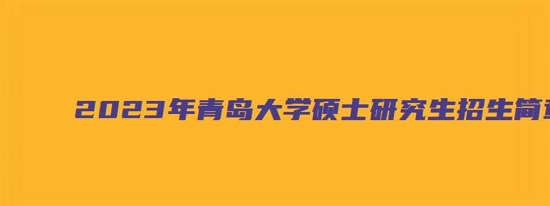 2023年青岛大学硕士研究生招生简章公布