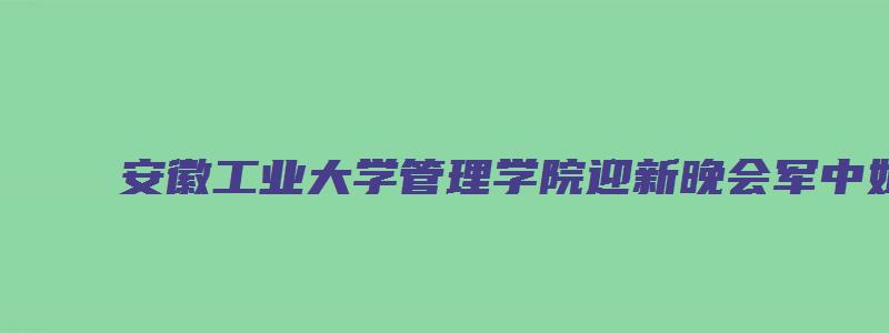 安徽工业大学管理学院迎新晚会军中姐妹