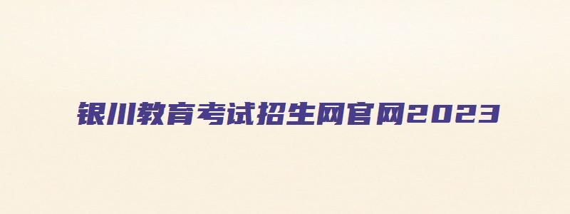 银川教育考试招生网官网2023