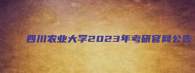 四川农业大学2023年考研官网公告