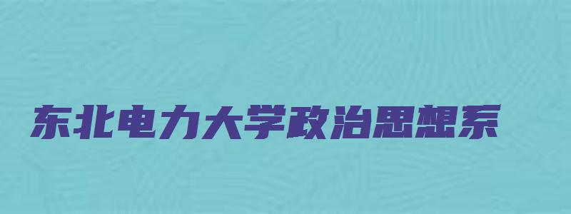 东北电力大学政治思想系