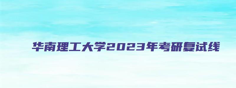 华南理工大学2023年考研复试线