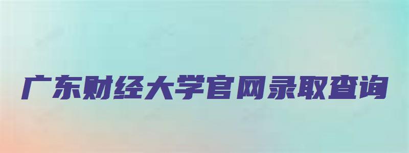 广东财经大学官网录取查询