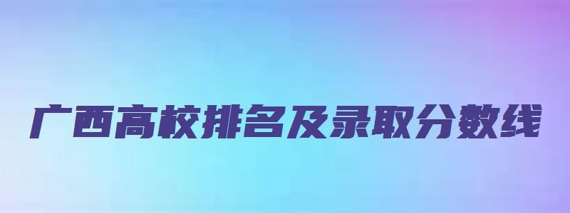 广西高校排名及录取分数线