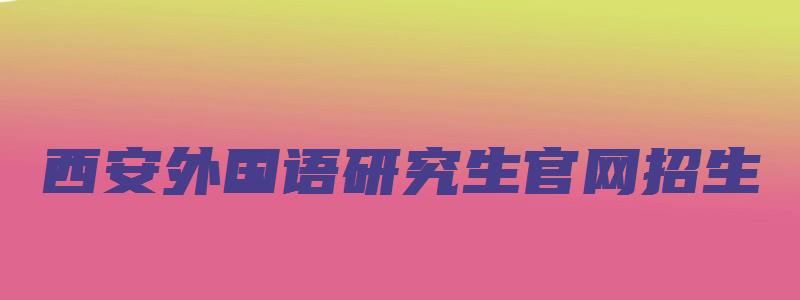 西安外国语研究生官网招生