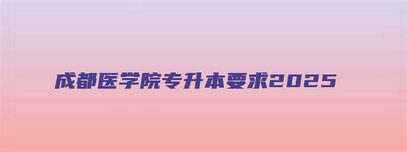 成都医学院专升本要求2025