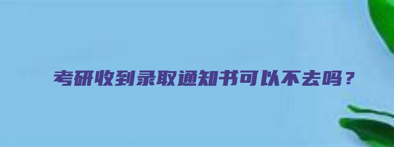 考研收到录取通知书可以不去吗？