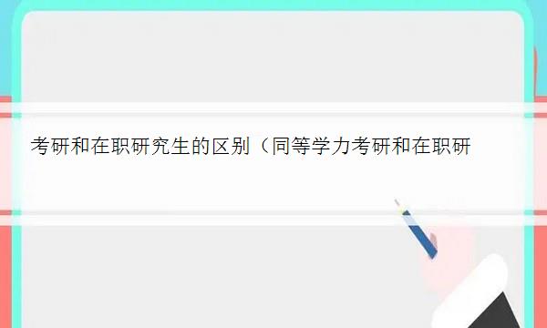 考研和在职研究生的区别（同等学力考研和在职研究生的区别）