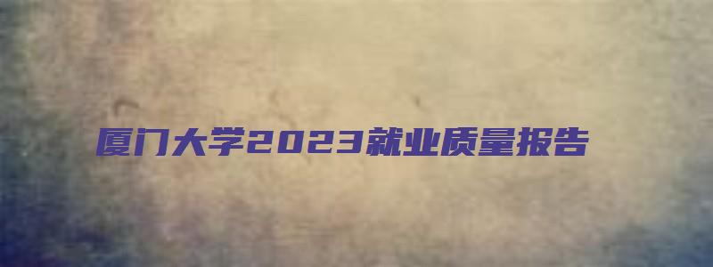 厦门大学2023就业质量报告