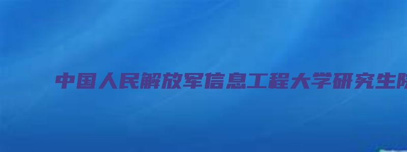 中国人民解放军信息工程大学研究生院官网