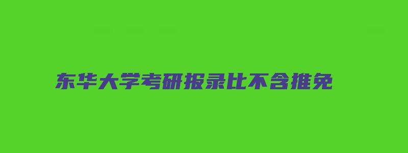 东华大学考研报录比不含推免