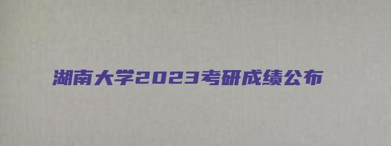 湖南大学2023考研成绩公布