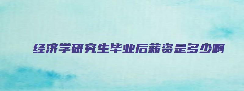 经济学研究生毕业后薪资是多少啊