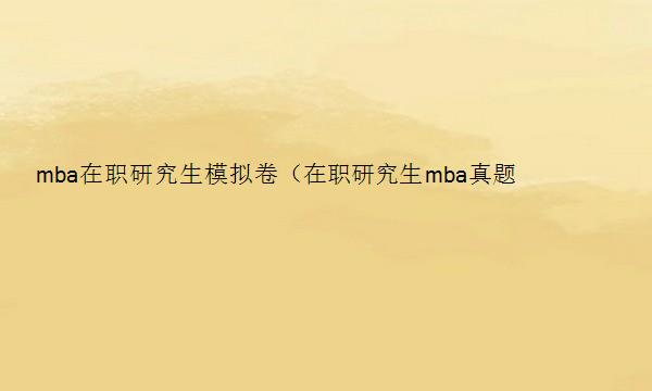 mba在职研究生模拟卷（在职研究生mba真题）