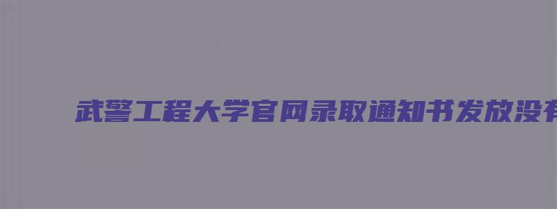 武警工程大学官网录取通知书发放没有