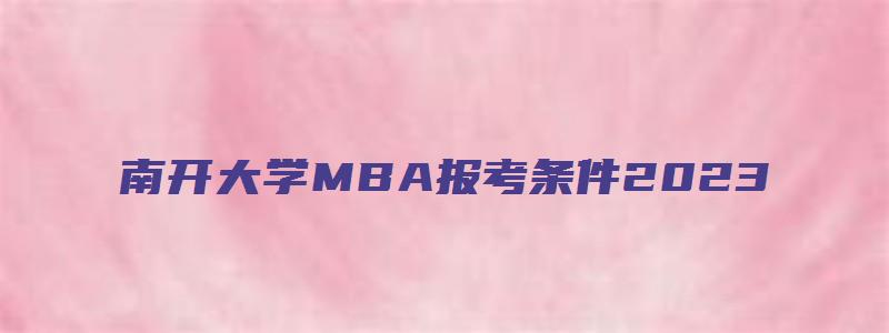 南开大学MBA报考条件2023