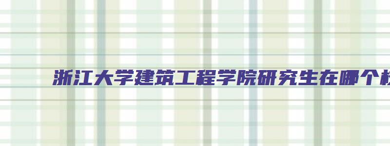 浙江大学建筑工程学院研究生在哪个校区