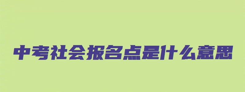 中考社会报名点是什么意思