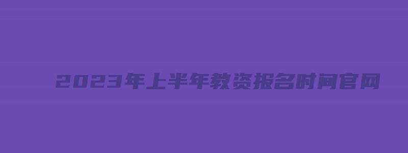 2023年上半年教资报名时间官网