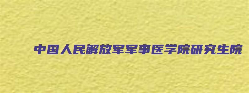 中国人民解放军军事医学院研究生院