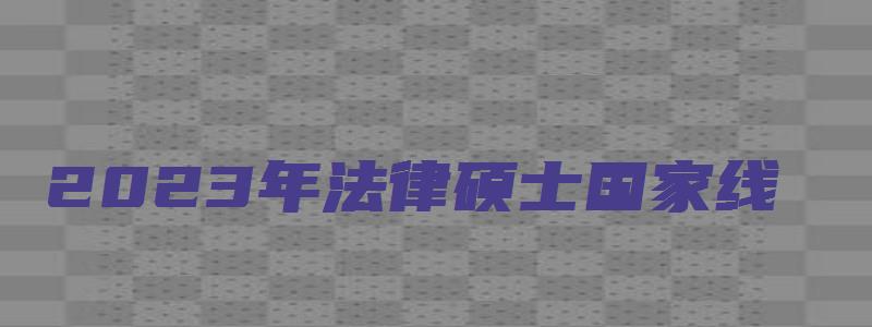 2023年法律硕士国家线