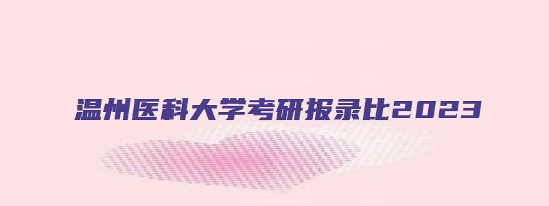 温州医科大学考研报录比2023