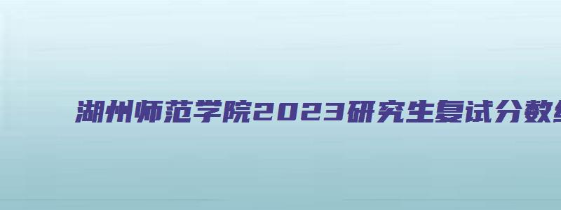 湖州师范学院2023研究生复试分数线