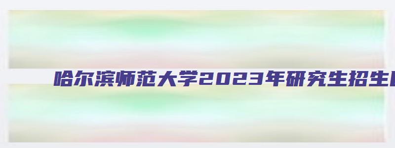 哈尔滨师范大学2023年研究生招生目录