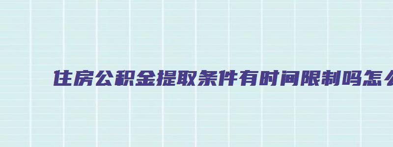 住房公积金提取条件有时间限制吗怎么办