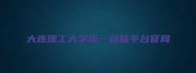 大连理工大学统一登陆平台官网