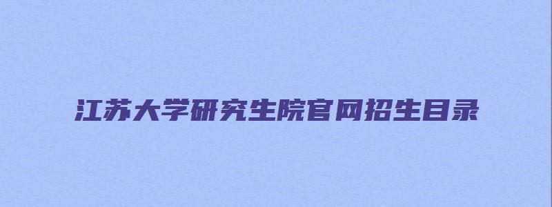 江苏大学研究生院官网招生目录