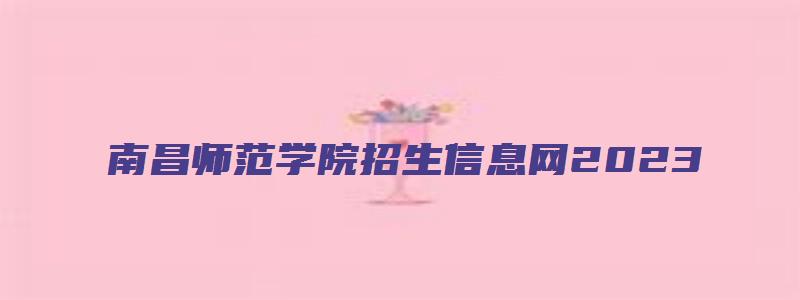 南昌师范学院招生信息网2023