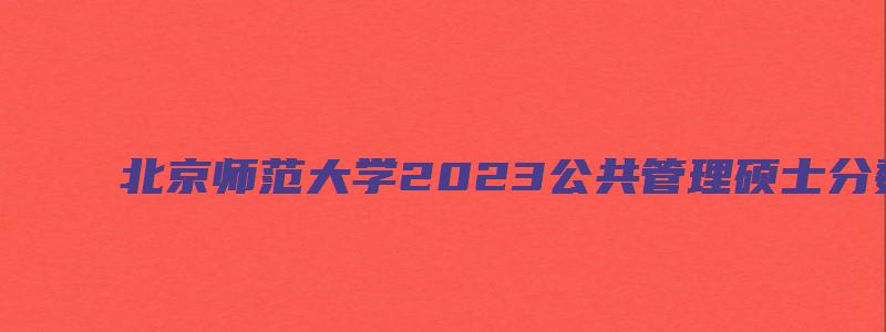 北京师范大学2023公共管理硕士分数线是多少