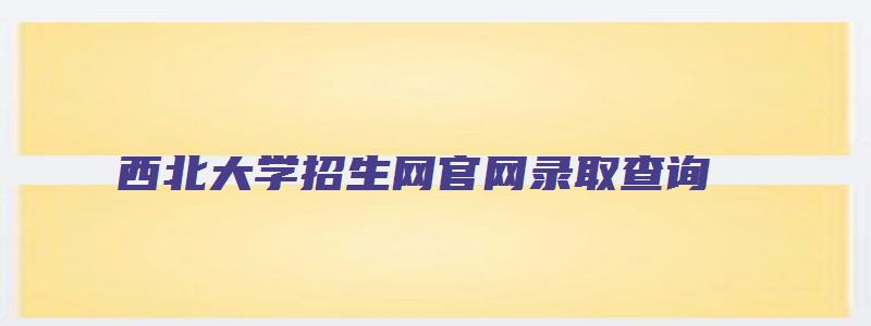 西北大学招生网官网录取查询