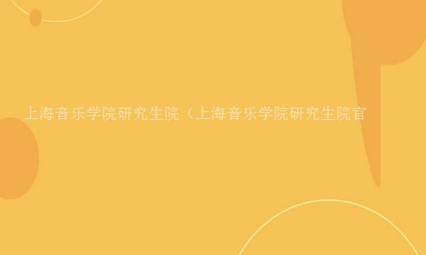 上海音乐学院研究生院（上海音乐学院研究生院官网）