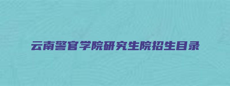 云南警官学院研究生院招生目录