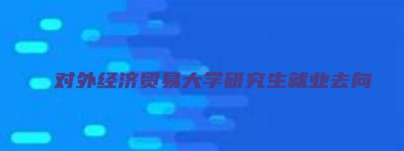 对外经济贸易大学研究生就业去向