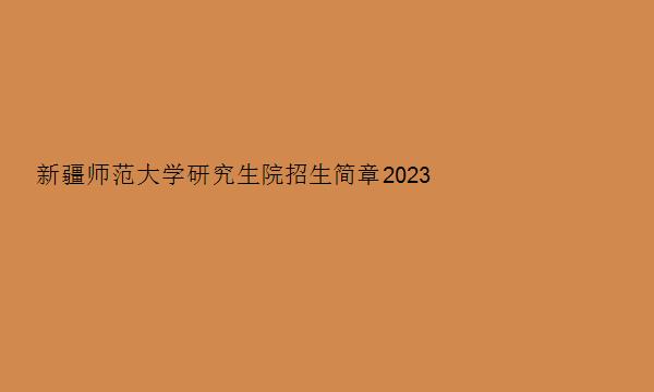 新疆师范大学研究生院招生简章2023