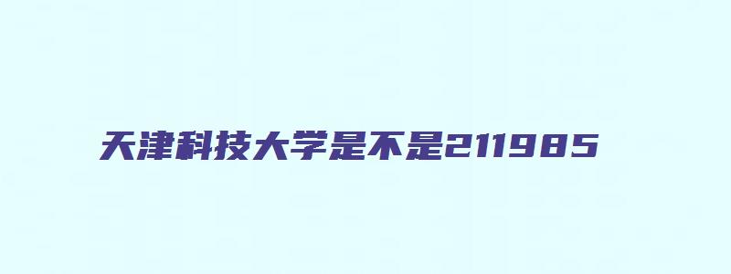 天津科技大学是不是211985