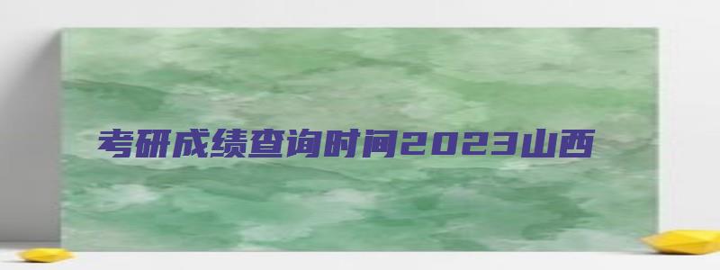 考研成绩查询时间2023山西