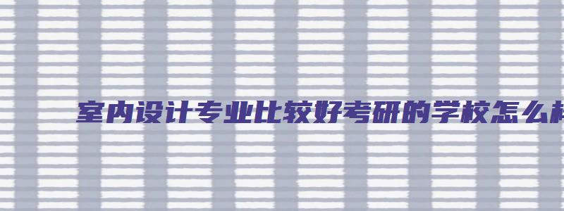 室内设计专业比较好考研的学校怎么样