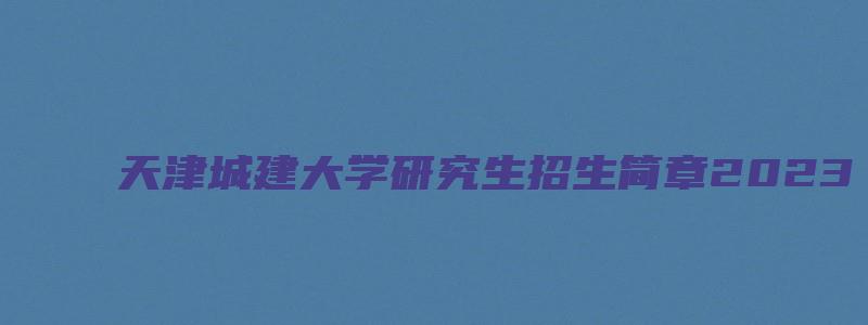 天津城建大学研究生招生简章2023